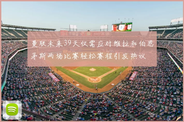 曼联未来39天仅需应对维拉和伯恩茅斯两场比赛轻松赛程引发热议