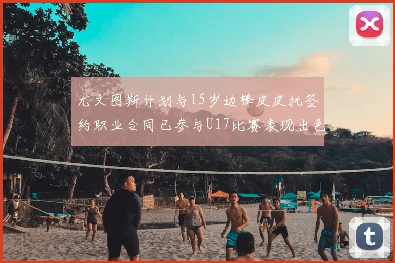 尤文图斯计划与15岁边锋皮皮托签约职业合同已参与U17比赛表现出色