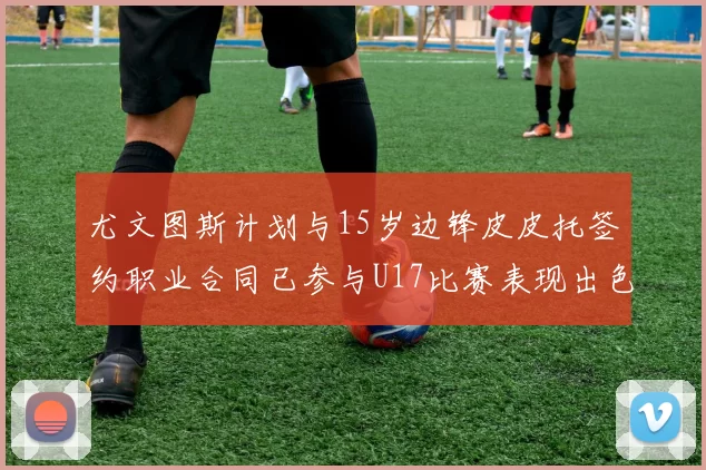 尤文图斯计划与15岁边锋皮皮托签约职业合同已参与U17比赛表现出色