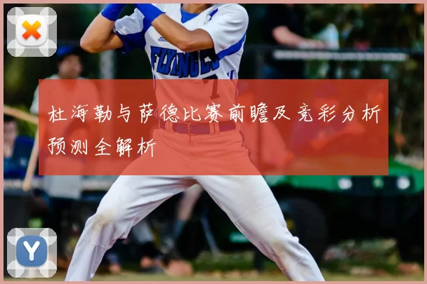 杜海勒与萨德比赛前瞻及竞彩分析预测全解析