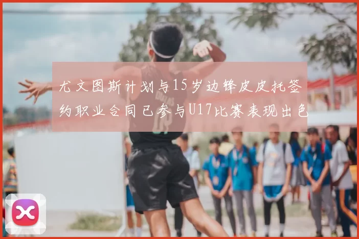 尤文图斯计划与15岁边锋皮皮托签约职业合同已参与U17比赛表现出色