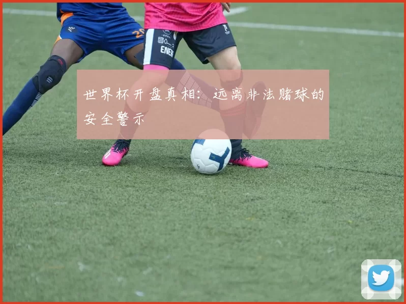 世界杯开盘真相:远离非法赌球的安全警示