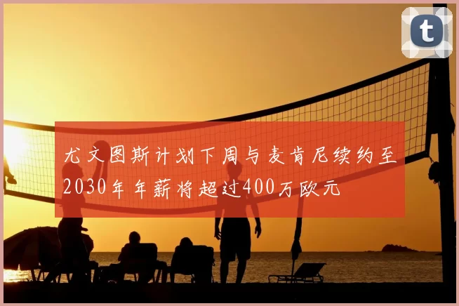尤文图斯计划下周与麦肯尼续约至2030年年薪将超过400万欧元