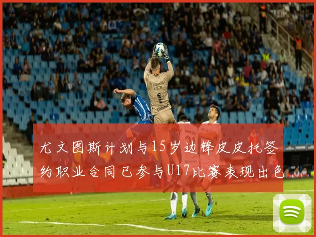 尤文图斯计划与15岁边锋皮皮托签约职业合同已参与U17比赛表现出色