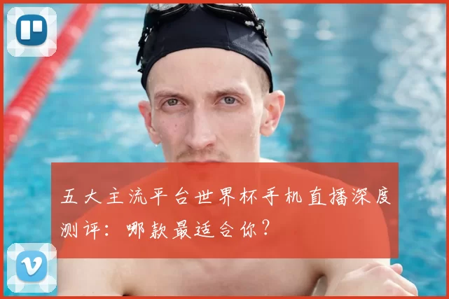 五大主流平台世界杯手机直播深度测评：哪款最适合你？