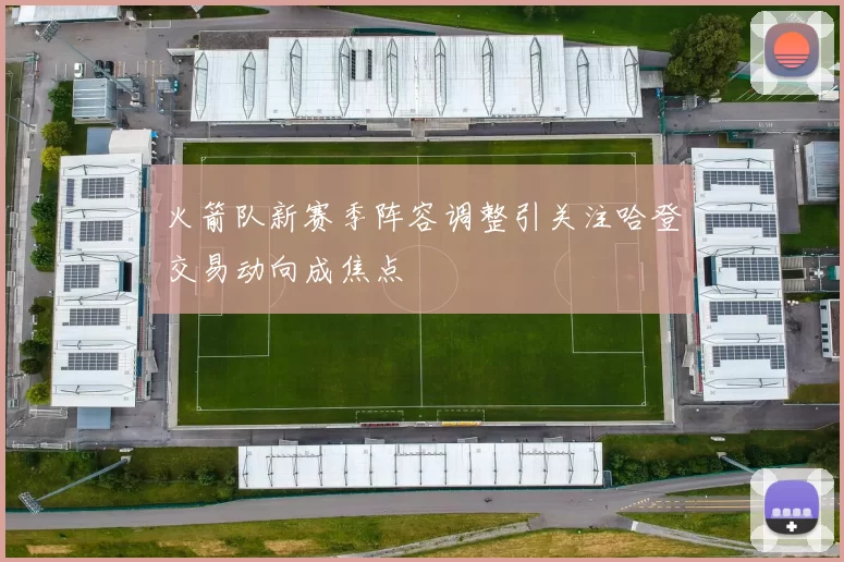 火箭队新赛季阵容调整引关注哈登交易动向成焦点