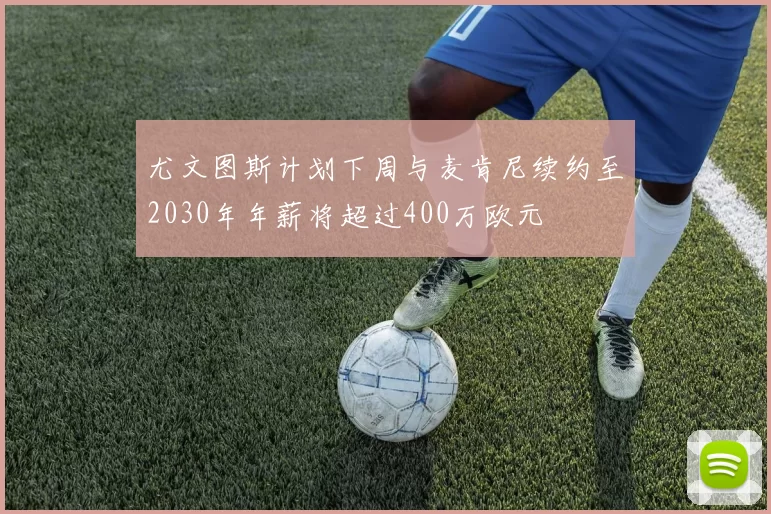 尤文图斯计划下周与麦肯尼续约至2030年年薪将超过400万欧元