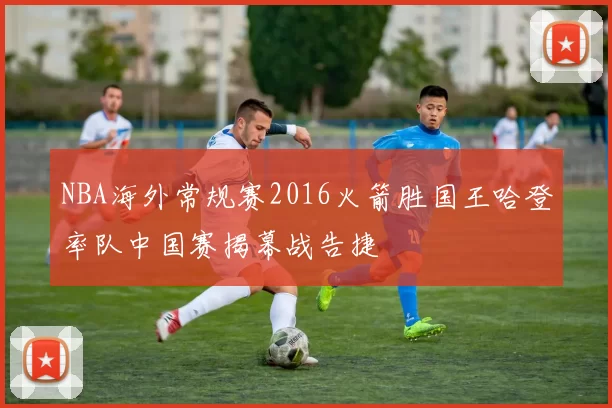 NBA海外常规赛2016火箭胜国王哈登率队中国赛揭幕战告捷