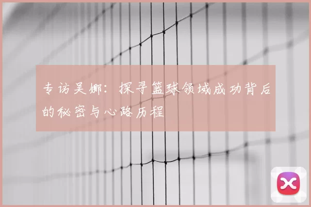 专访吴娜：探寻篮球领域成功背后的秘密与心路历程