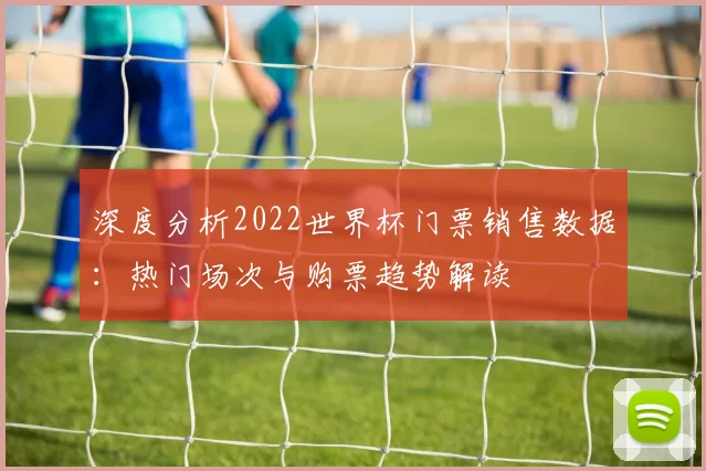 深度分析2022世界杯门票销售数据:热门场次与购票趋势解读