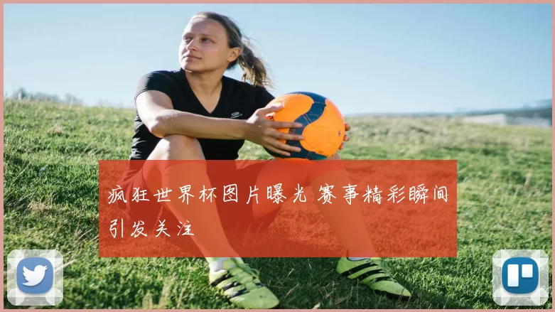 疯狂世界杯图片曝光 赛事精彩瞬间引发关注