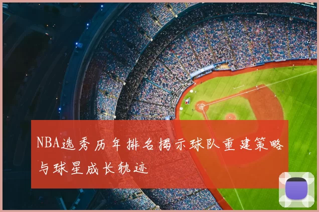 NBA选秀历年排名揭示球队重建策略与球星成长轨迹