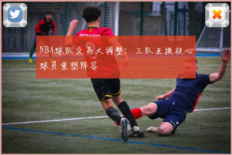 NBA球队交易大调整：三队互换核心球员重塑阵容