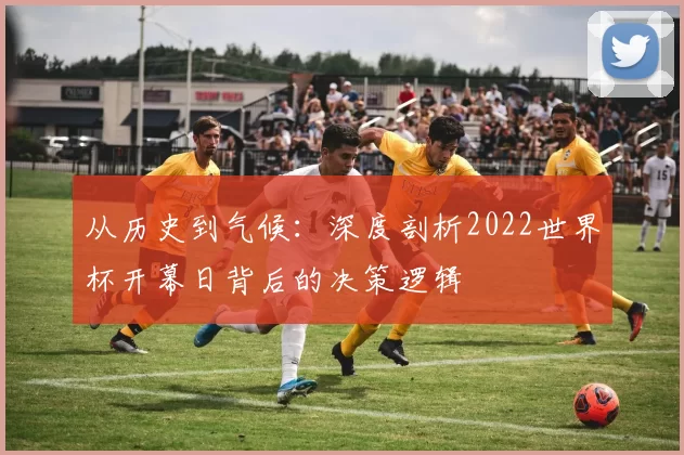 从历史到气候：深度剖析2022世界杯开幕日背后的决策逻辑