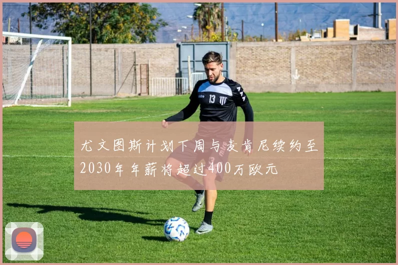 尤文图斯计划下周与麦肯尼续约至2030年年薪将超过400万欧元