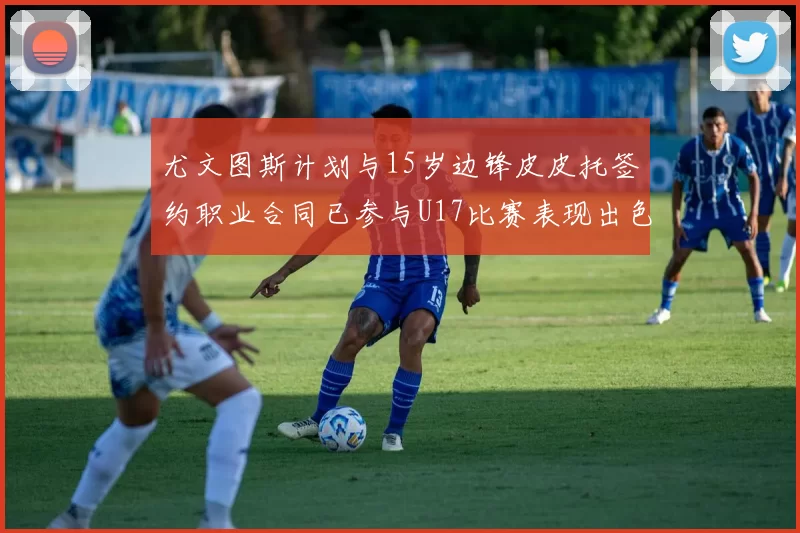 尤文图斯计划与15岁边锋皮皮托签约职业合同已参与U17比赛表现出色