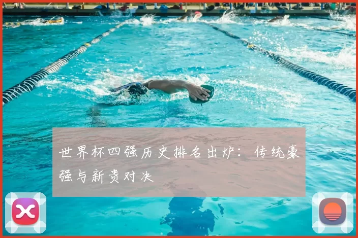 世界杯四强历史排名出炉:传统豪强与新贵对决