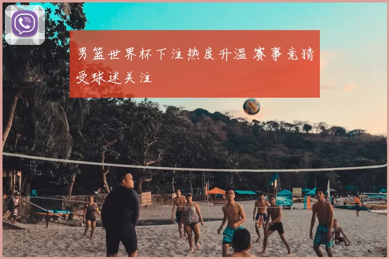 男篮世界杯下注热度升温 赛事竞猜受球迷关注
