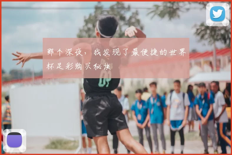 那个深夜，我发现了最便捷的世界杯足彩购买秘诀