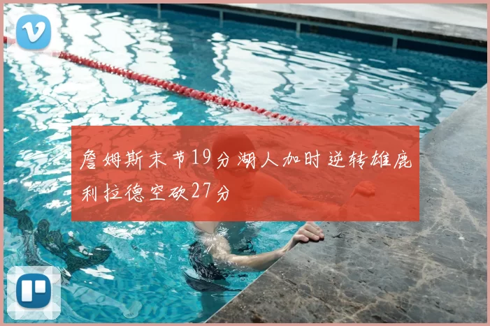 詹姆斯末节19分湖人加时逆转雄鹿利拉德空砍27分