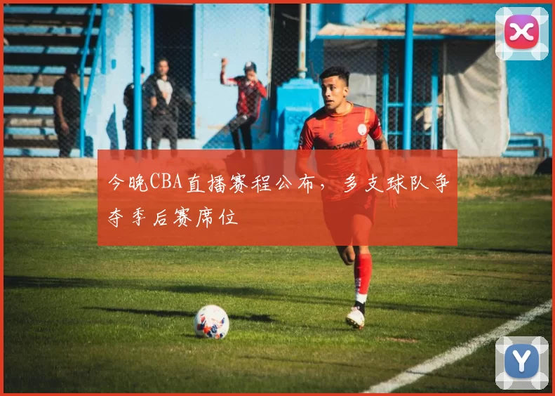 今晚CBA直播赛程公布，多支球队争夺季后赛席位
