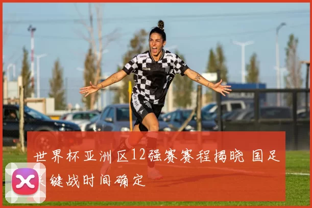 世界杯亚洲区12强赛赛程揭晓 国足关键战时间确定
