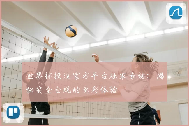 世界杯投注官方平台独家专访：揭秘安全合规的竞彩体验