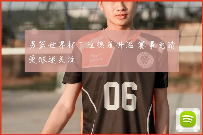 男篮世界杯下注热度升温 赛事竞猜受球迷关注