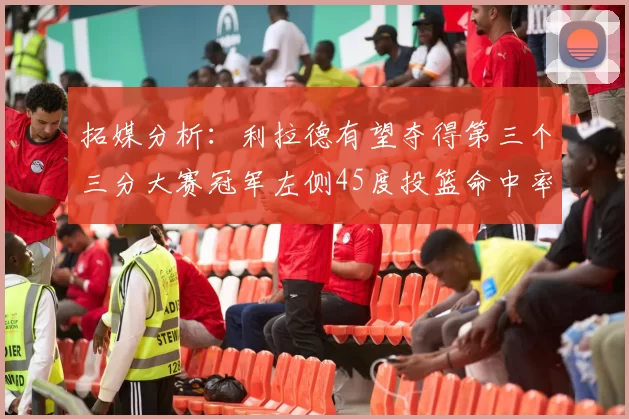 拓媒分析：利拉德有望夺得第三个三分大赛冠军左侧45度投篮命中率惊人