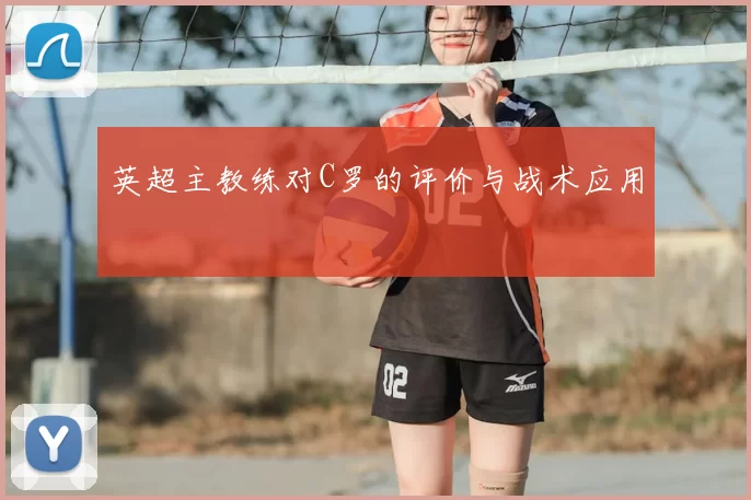 英超主教练对C罗的评价与战术应用