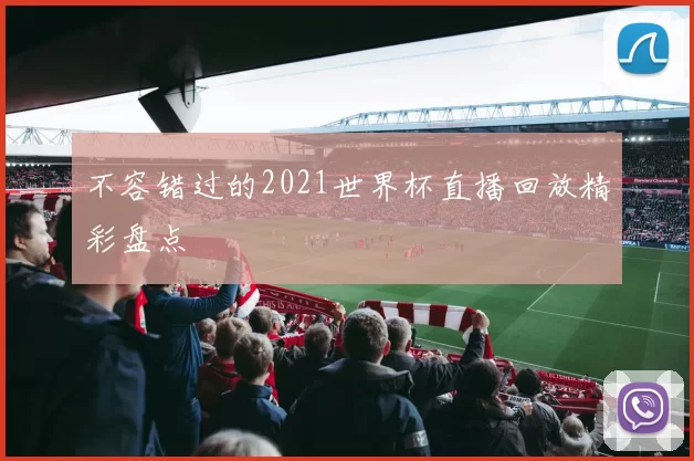 不容错过的2021世界杯直播回放精彩盘点