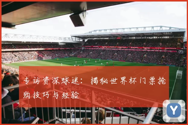 专访资深球迷:揭秘世界杯门票抢购技巧与经验