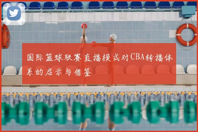 国际篮球联赛直播模式对CBA转播体系的启示与借鉴