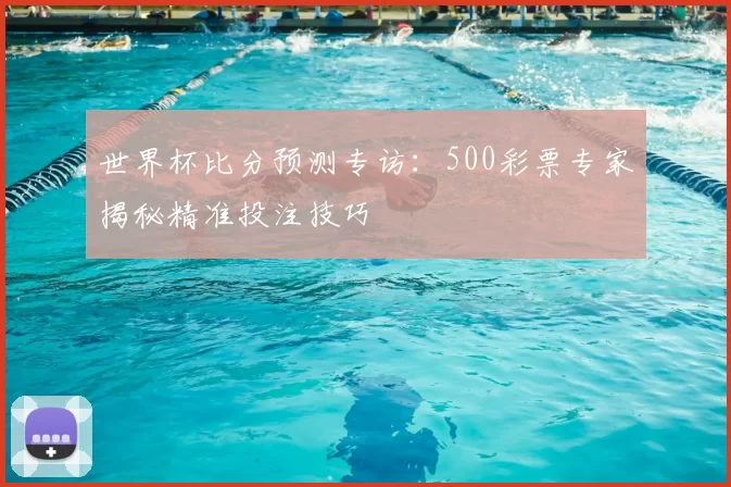 世界杯比分预测专访:500彩票专家揭秘精准投注技巧