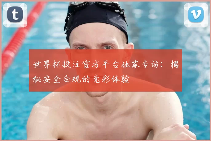 世界杯投注官方平台独家专访：揭秘安全合规的竞彩体验