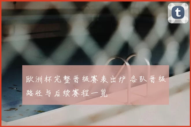 欧洲杯完整晋级赛表出炉 各队晋级路径与后续赛程一览