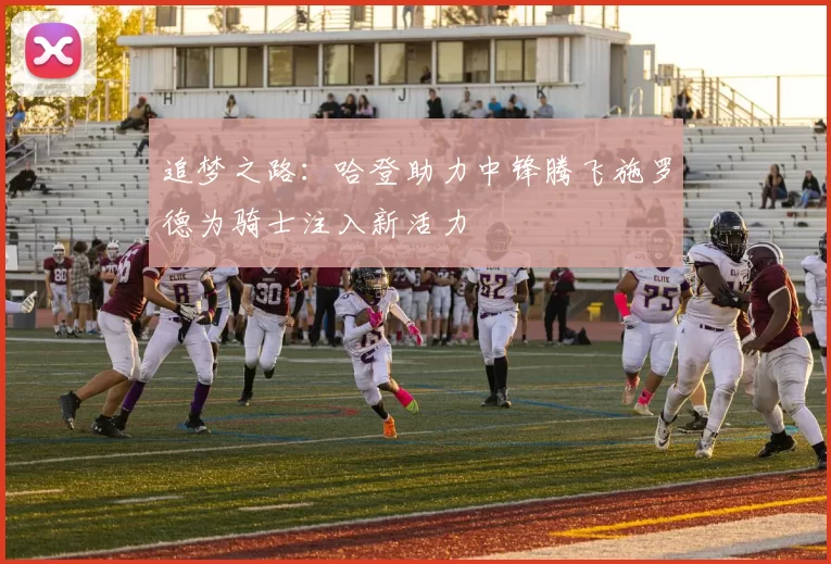 追梦之路:哈登助力中锋腾飞施罗德为骑士注入新活力