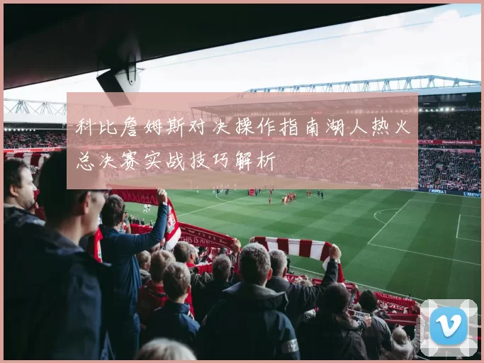 科比詹姆斯对决操作指南湖人热火总决赛实战技巧解析