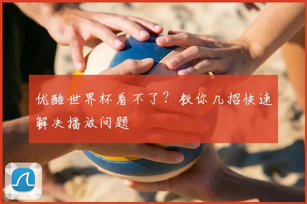 优酷世界杯看不了?教你几招快速解决播放问题