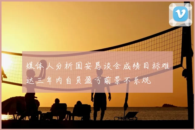 媒体人分析国安恳谈会成绩目标难达三年内自负盈亏前景不乐观