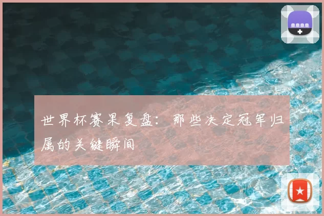 世界杯赛果复盘：那些决定冠军归属的关键瞬间
