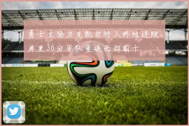勇士主场力克凯尔特人终结连败，库里36分率队重返西部前十