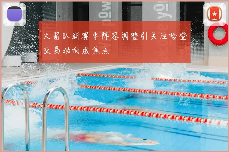 火箭队新赛季阵容调整引关注哈登交易动向成焦点