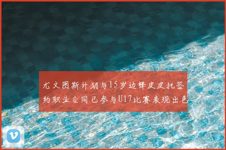 尤文图斯计划与15岁边锋皮皮托签约职业合同已参与U17比赛表现出色