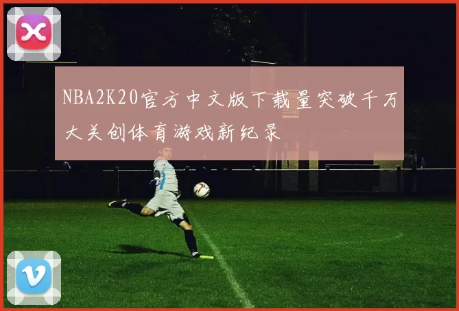 NBA2K20官方中文版下载量突破千万大关创体育游戏新纪录