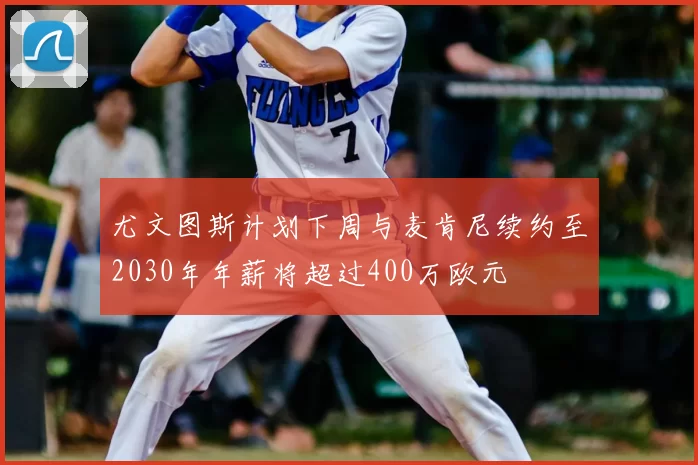 尤文图斯计划下周与麦肯尼续约至2030年年薪将超过400万欧元