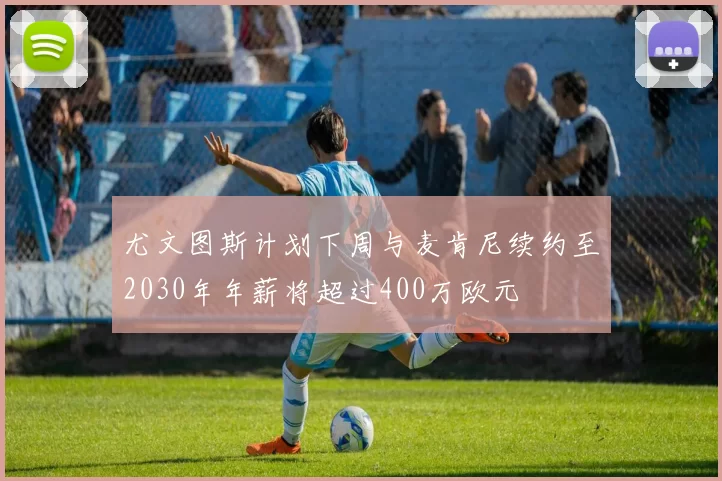 尤文图斯计划下周与麦肯尼续约至2030年年薪将超过400万欧元