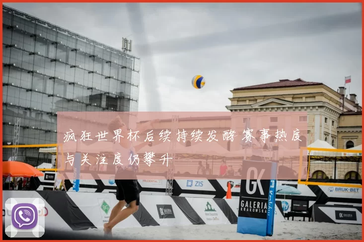 疯狂世界杯后续持续发酵 赛事热度与关注度仍攀升