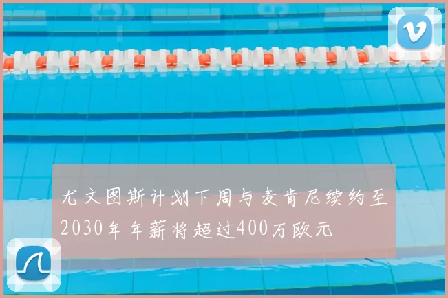 尤文图斯计划下周与麦肯尼续约至2030年年薪将超过400万欧元
