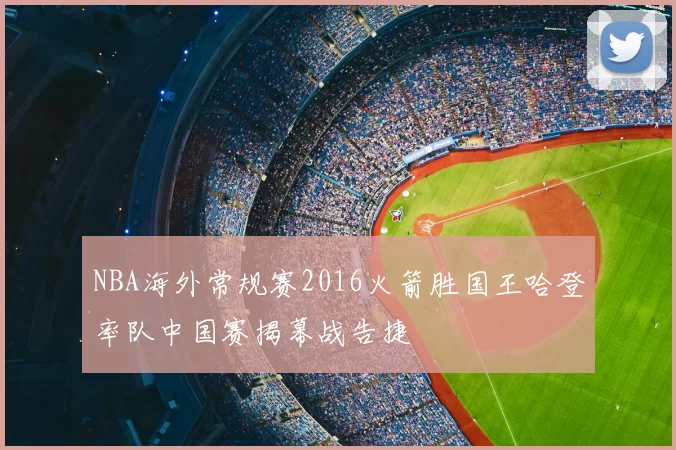 NBA海外常规赛2016火箭胜国王哈登率队中国赛揭幕战告捷
